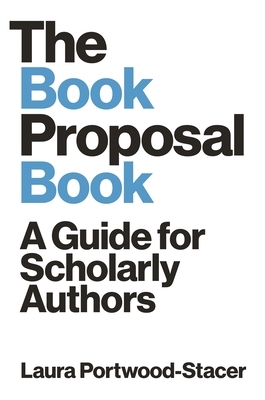 The Book Proposal Book: A Guide for Scholarly Authors by Laura Portwood-Stacer