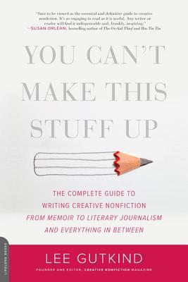 You Can't Make This Stuff Up: The Complete Guide to Writing Creative Nonfiction from Memoir to Literary Journalism and Everything In Between by Lee Gutkind
